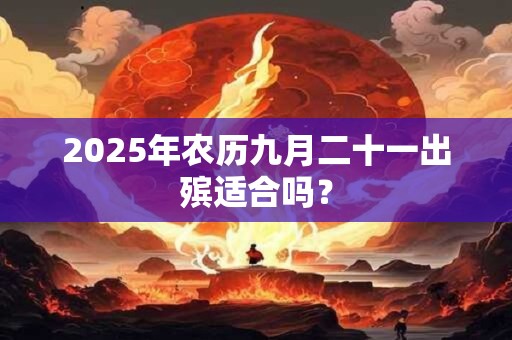 2025年农历九月二十一出殡适合吗？