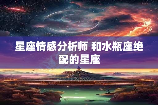 星座情感分析师 和水瓶座绝配的星座