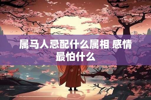 属马人忌配什么属相 感情最怕什么