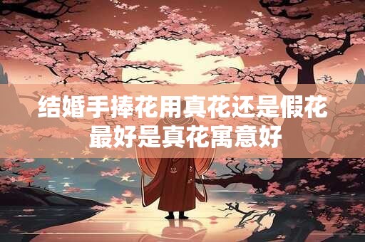 结婚手捧花用真花还是假花 最好是真花寓意好
