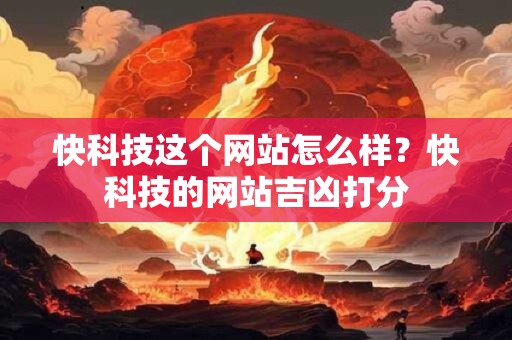 快科技这个网站怎么样？快科技的网站吉凶打分