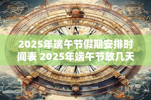 2025年端午节假期安排时间表 2025年端午节放几天