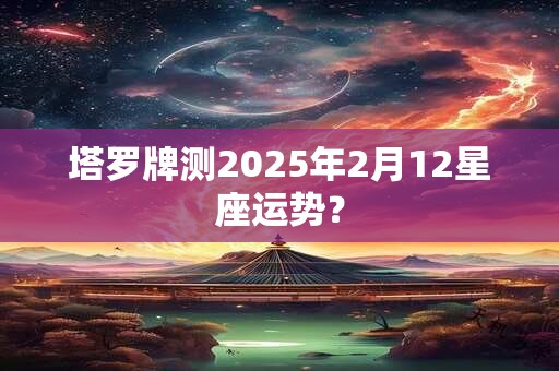 详细阅读:塔罗牌测2025年2月12星座运势? 塔罗牌测2025年2月12星座运势?