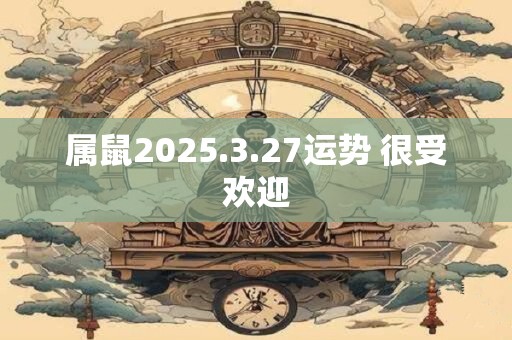 属鼠2025.3.27运势 很受欢迎
