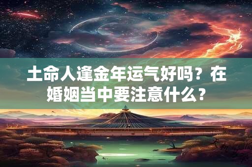 土命人逢金年运气好吗？在婚姻当中要注意什么？