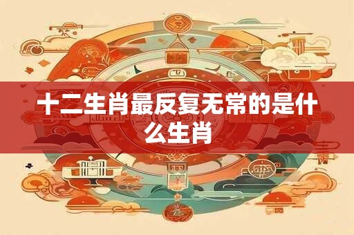 十二生肖最反复无常的是什么生肖