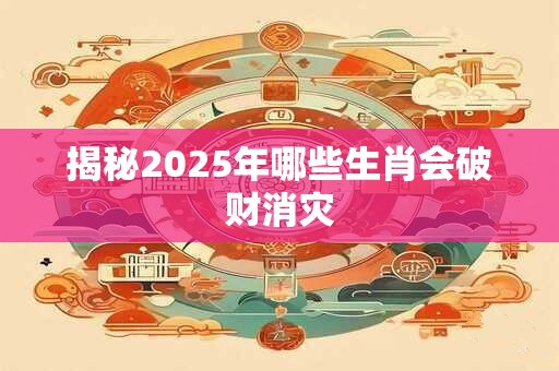 揭秘2025年哪些生肖会破财消灾