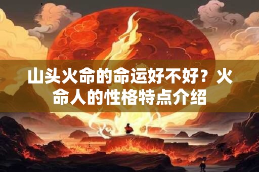山头火命的命运好不好？火命人的性格特点介绍