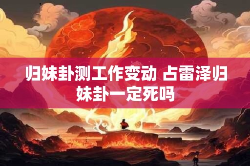 归妹卦测工作变动 占雷泽归妹卦一定死吗