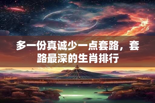 多一份真诚少一点套路，套路最深的生肖排行