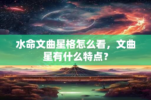 水命文曲星格怎么看，文曲星有什么特点？