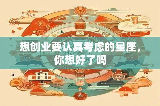 想创业要认真考虑的星座，你想好了吗