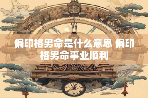 偏印格男命是什么意思 偏印格男命事业顺利