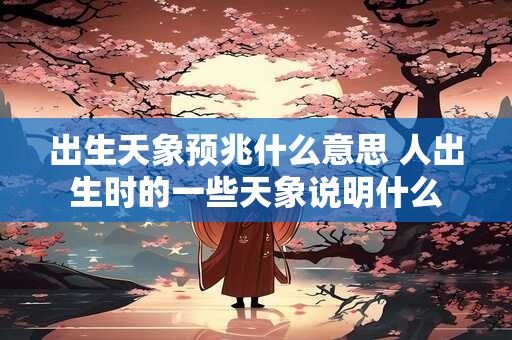 出生天象预兆什么意思 人出生时的一些天象说明什么