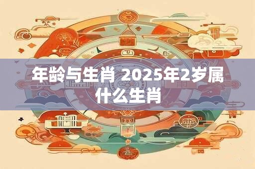 年龄与生肖 2025年2岁属什么生肖
