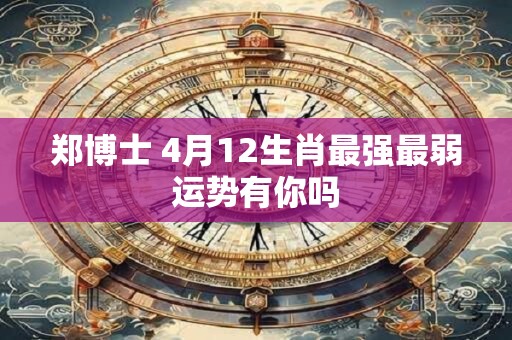 郑博士 4月12生肖最强最弱运势有你吗