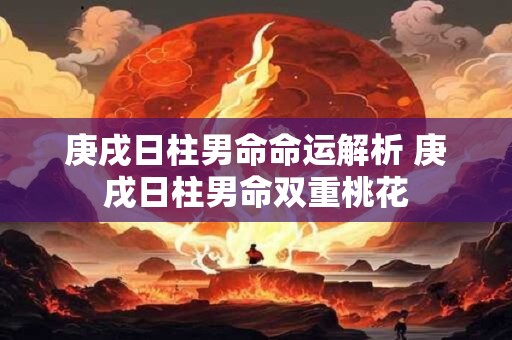 庚戌日柱男命命运解析 庚戌日柱男命双重桃花