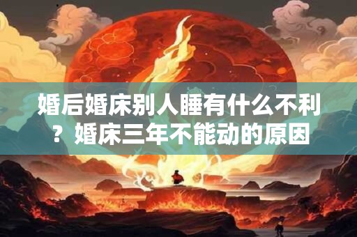 婚后婚床别人睡有什么不利？婚床三年不能动的原因