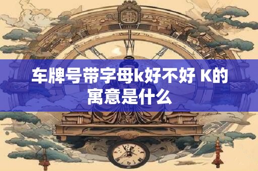 车牌号带字母k好不好 K的寓意是什么