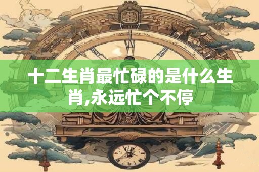 十二生肖最忙碌的是什么生肖,永远忙个不停