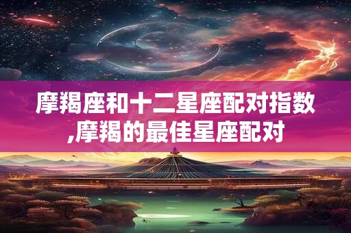 摩羯座和十二星座配对指数,摩羯的最佳星座配对