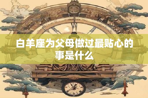 白羊座为父母做过最贴心的事是什么