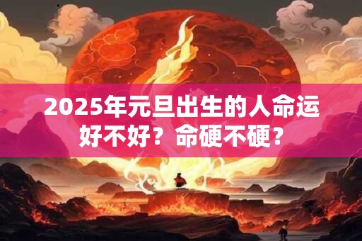 2025年元旦出生的人命运好不好？命硬不硬？