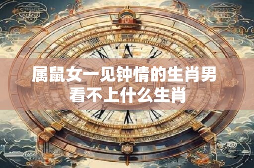 属鼠女一见钟情的生肖男 看不上什么生肖