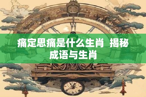 痛定思痛是什么生肖  揭秘成语与生肖