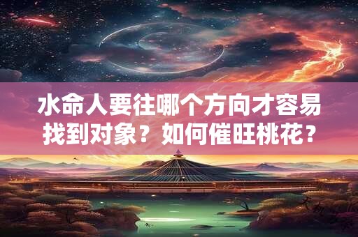 水命人要往哪个方向才容易找到对象？如何催旺桃花？