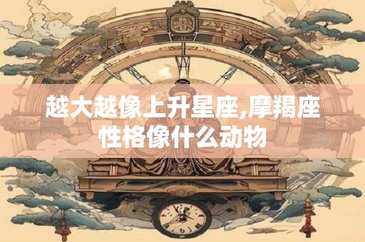 越大越像上升星座,摩羯座性格像什么动物