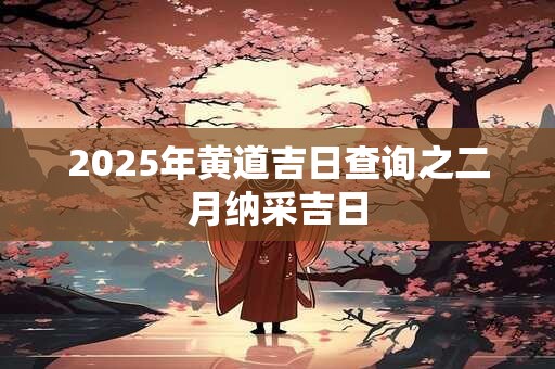 2025年黄道吉日查询之二月纳采吉日