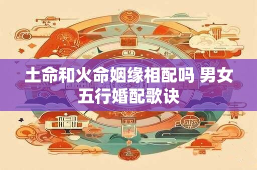 土命和火命姻缘相配吗 男女五行婚配歌诀