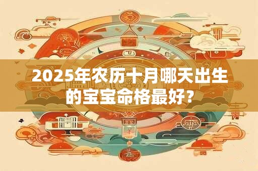 2025年农历十月哪天出生的宝宝命格最好？