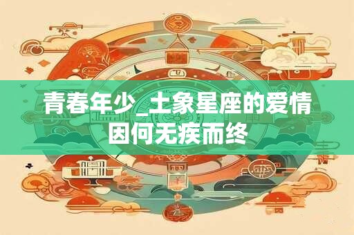 青春年少_土象星座的爱情因何无疾而终