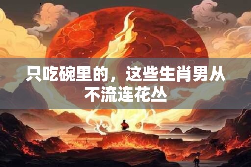 只吃碗里的，这些生肖男从不流连花丛