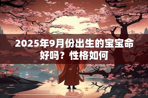 2025年9月份出生的宝宝命好吗？性格如何