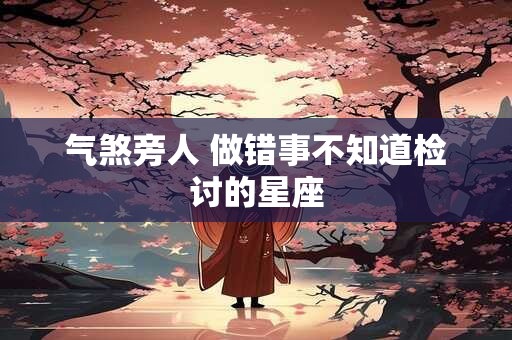 气煞旁人 做错事不知道检讨的星座