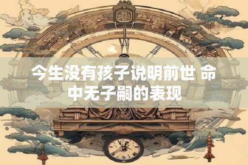 今生没有孩子说明前世 命中无子嗣的表现