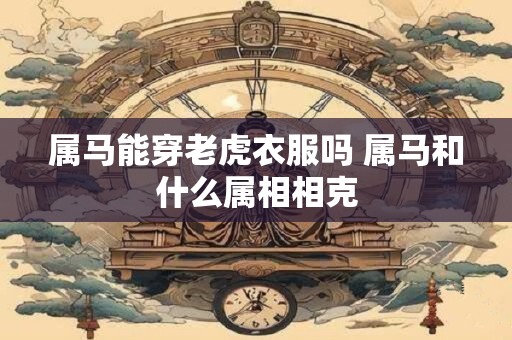 属马能穿老虎衣服吗 属马和什么属相相克