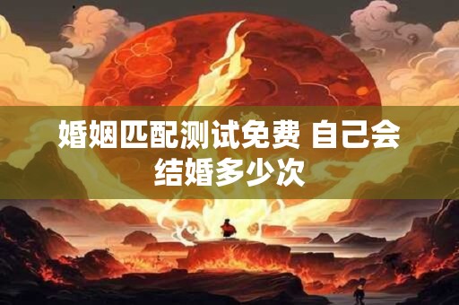 婚姻匹配测试免费 自己会结婚多少次