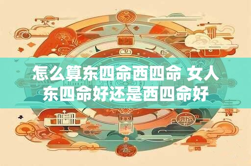 怎么算东四命西四命 女人东四命好还是西四命好
