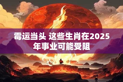 霉运当头 这些生肖在2025年事业可能受阻