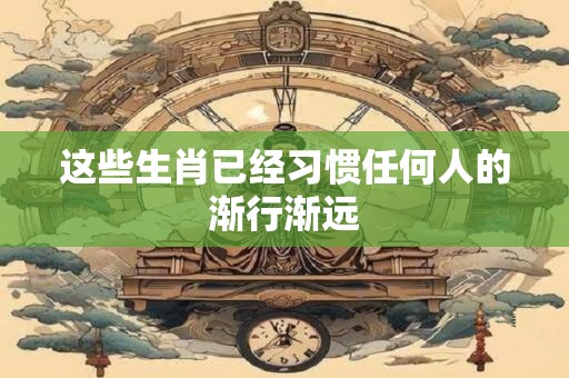 这些生肖已经习惯任何人的渐行渐远