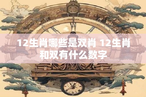 12生肖哪些是双肖 12生肖和双有什么数字