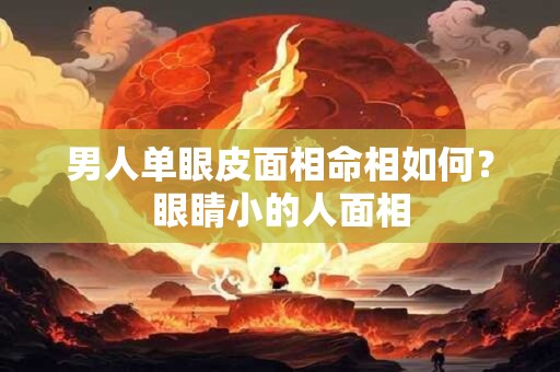 男人单眼皮面相命相如何？眼睛小的人面相