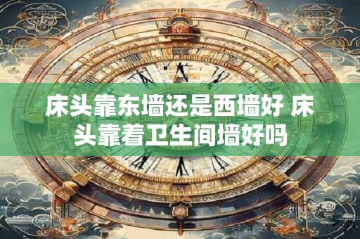 床头靠东墙还是西墙好 床头靠着卫生间墙好吗