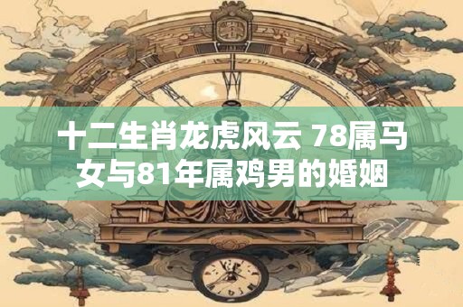 十二生肖龙虎风云 78属马女与81年属鸡男的婚姻