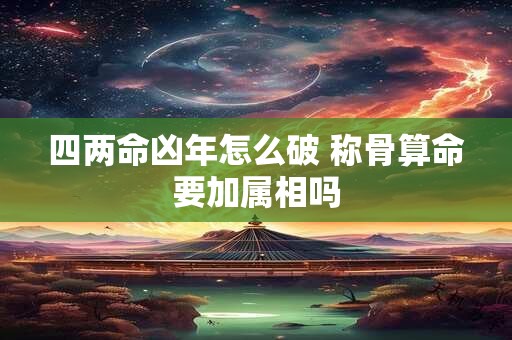 四两命凶年怎么破 称骨算命要加属相吗