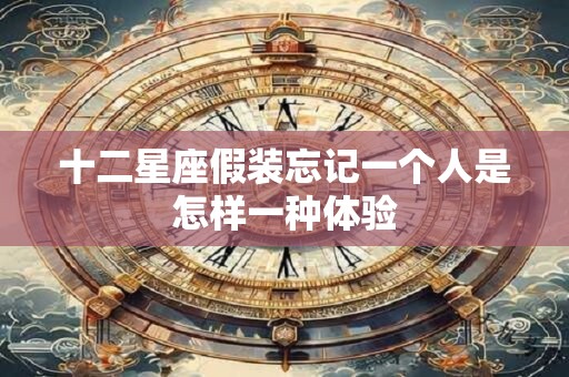 详细阅读:十二星座假装忘记一个人是怎样一种体验 十二星座假装忘记一个人是怎样一种体验